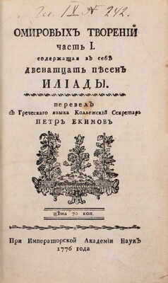 [Гомер]. Омировых творений часть I, содержащая в себе двенадцать песен Илиады / Пер. с греч. языка коллежский секретарь Петр Екимов. [В 2 ч.]. [СПб.]: При Имп. Акад. наук, 1776.